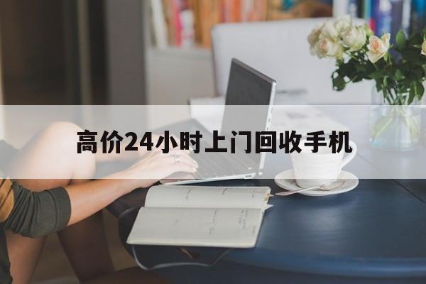 温岭最新的高价24小时上门回收手机方法分享(温岭全国24小时上门回收手机教程)