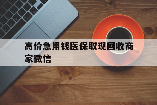 温岭最新的高价急用钱医保取现回收商家微信方法分享(温岭高价回收医保卡联系方式教程)